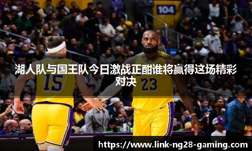 湖人队与国王队今日激战正酣谁将赢得这场精彩对决